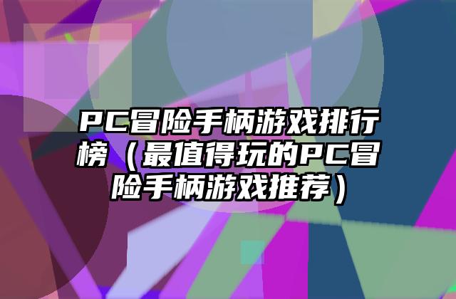 PC冒险手柄游戏排行榜（最值得玩的PC冒险手柄游戏推荐）