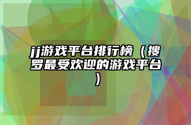 jj游戏平台排行榜（搜罗最受欢迎的游戏平台）