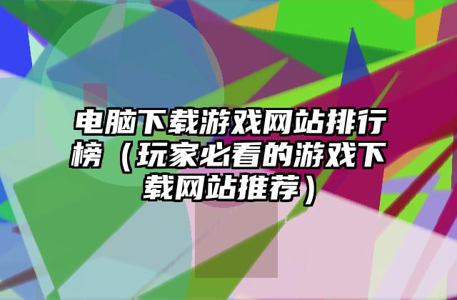 电脑下载游戏网站排行榜（玩家必看的游戏下载网站推荐）