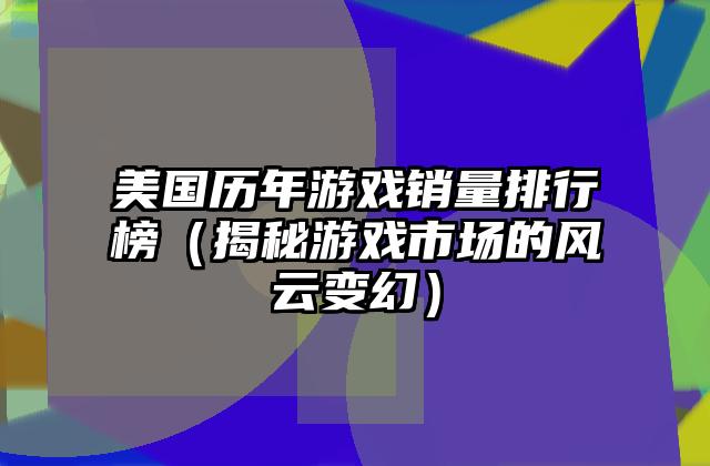 美国历年游戏销量排行榜（揭秘游戏市场的风云变幻）