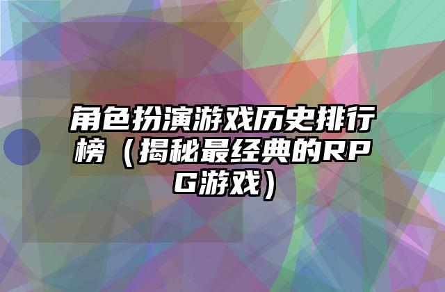 角色扮演游戏历史排行榜（揭秘最经典的RPG游戏）