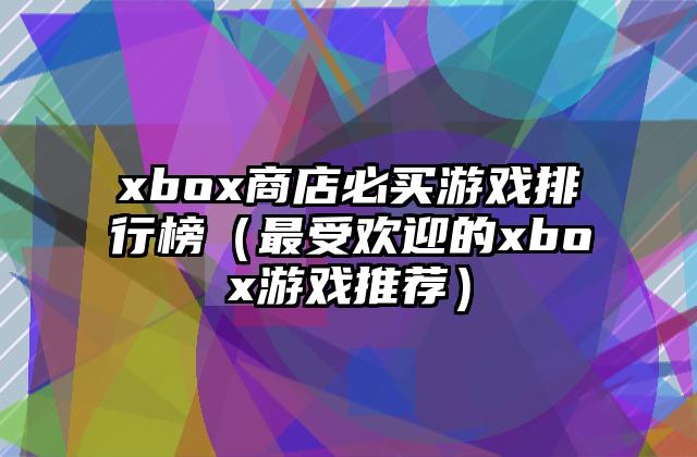 xbox商店必买游戏排行榜（最受欢迎的xbox游戏推荐）