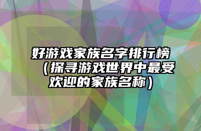好游戏家族名字排行榜（探寻游戏世界中最受欢迎的家族名称）