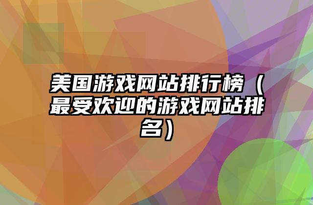 美国游戏网站排行榜（最受欢迎的游戏网站排名）