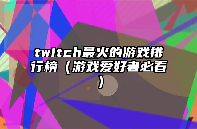 twitch最火的游戏排行榜（游戏爱好者必看）