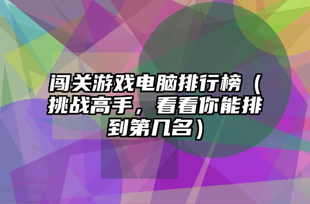 闯关游戏电脑排行榜（挑战高手，看看你能排到第几名）