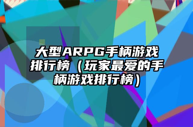 大型ARPG手柄游戏排行榜（玩家最爱的手柄游戏排行榜）