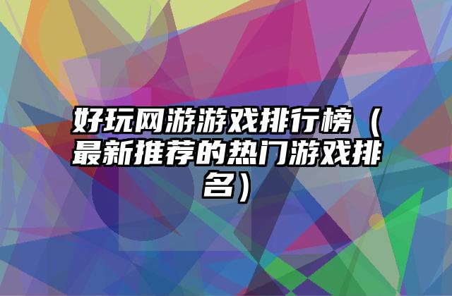 好玩网游游戏排行榜（最新推荐的热门游戏排名）