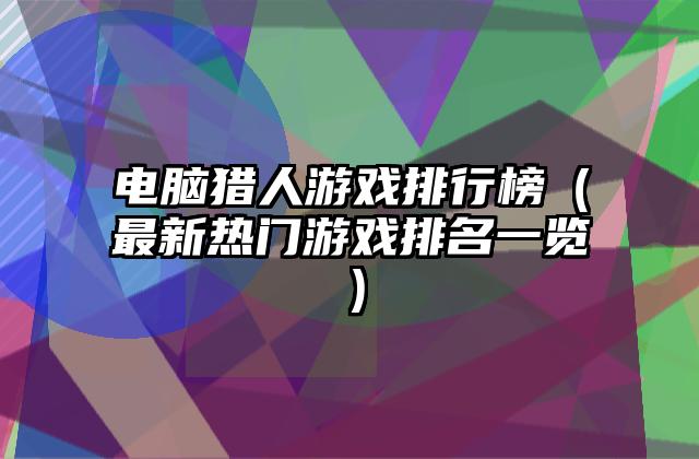 电脑猎人游戏排行榜（最新热门游戏排名一览）