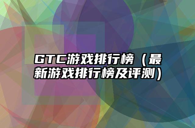 GTC游戏排行榜（最新游戏排行榜及评测）