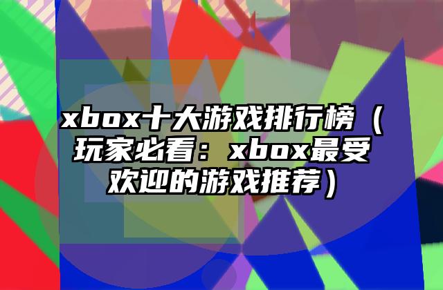 xbox十大游戏排行榜（玩家必看：xbox最受欢迎的游戏推荐）