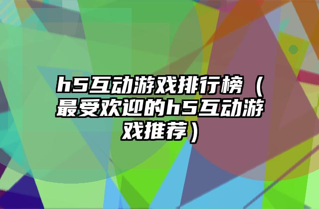 h5互动游戏排行榜（最受欢迎的h5互动游戏推荐）