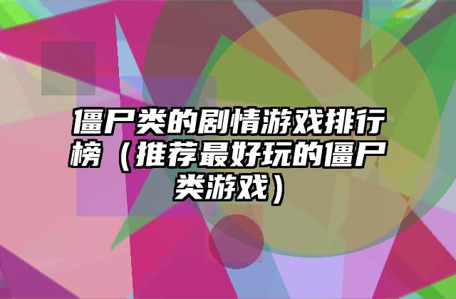 僵尸类的剧情游戏排行榜（推荐最好玩的僵尸类游戏）