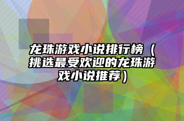 龙珠游戏小说排行榜（挑选最受欢迎的龙珠游戏小说推荐）