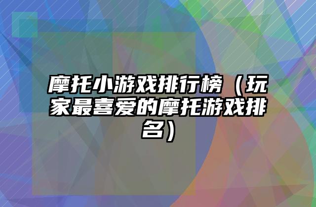 摩托小游戏排行榜（玩家最喜爱的摩托游戏排名）