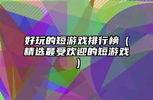 好玩的短游戏排行榜（精选最受欢迎的短游戏）
