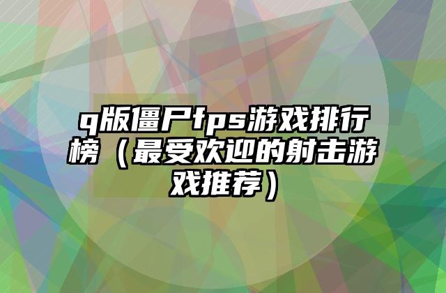 q版僵尸fps游戏排行榜（最受欢迎的射击游戏推荐）