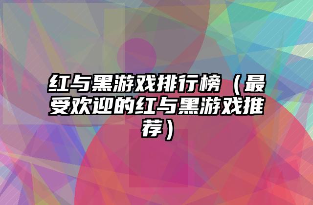 红与黑游戏排行榜（最受欢迎的红与黑游戏推荐）