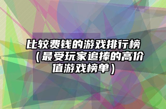 比较费钱的游戏排行榜（最受玩家追捧的高价值游戏榜单）