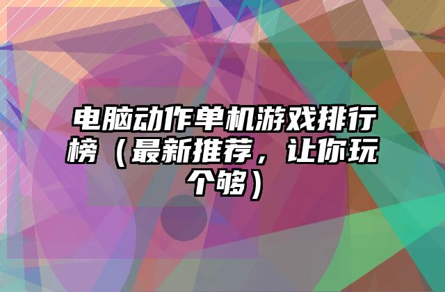 电脑动作单机游戏排行榜（最新推荐，让你玩个够）