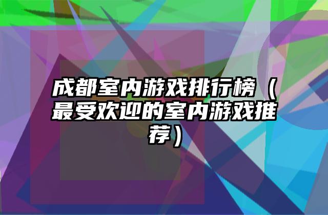 成都室内游戏排行榜（最受欢迎的室内游戏推荐）