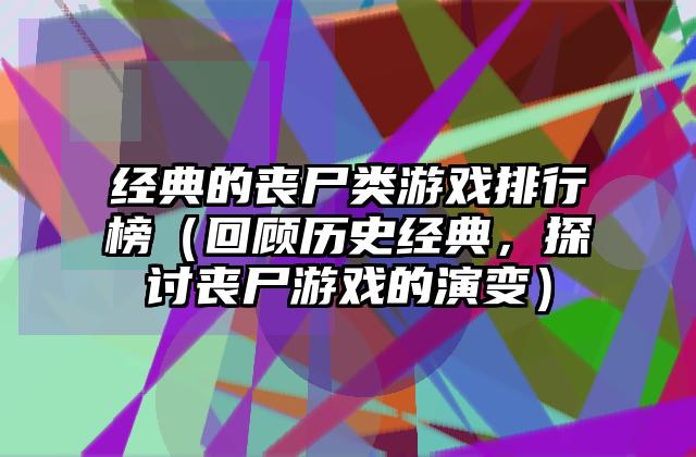 经典的丧尸类游戏排行榜（回顾历史经典，探讨丧尸游戏的演变）