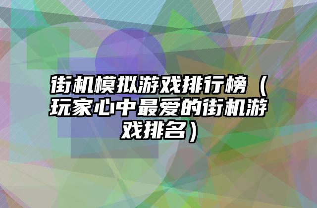 街机模拟游戏排行榜（玩家心中最爱的街机游戏排名）