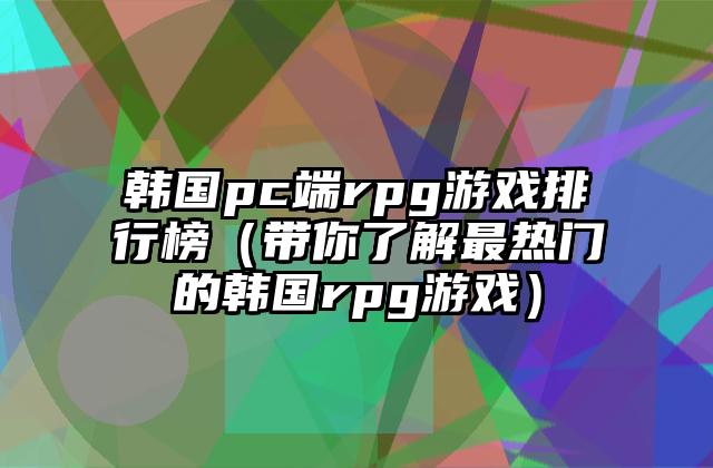韩国pc端rpg游戏排行榜（带你了解最热门的韩国rpg游戏）