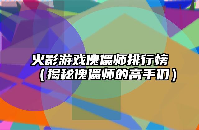 火影游戏傀儡师排行榜（揭秘傀儡师的高手们）