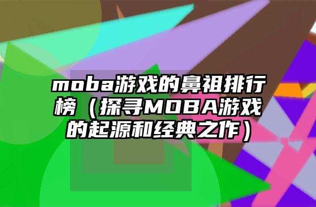 moba游戏的鼻祖排行榜（探寻MOBA游戏的起源和经典之作）