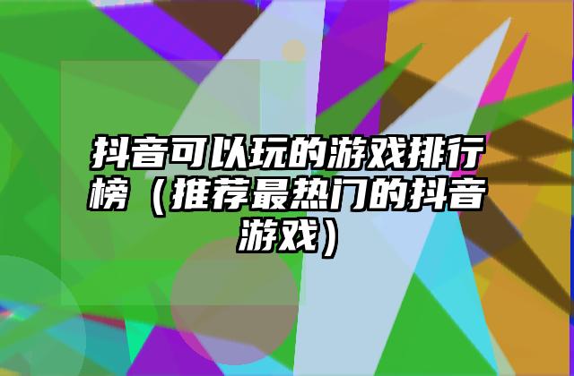 抖音可以玩的游戏排行榜（推荐最热门的抖音游戏）