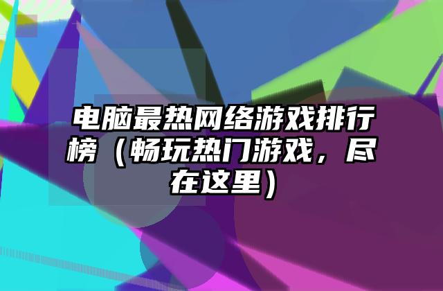 电脑最热网络游戏排行榜（畅玩热门游戏，尽在这里）