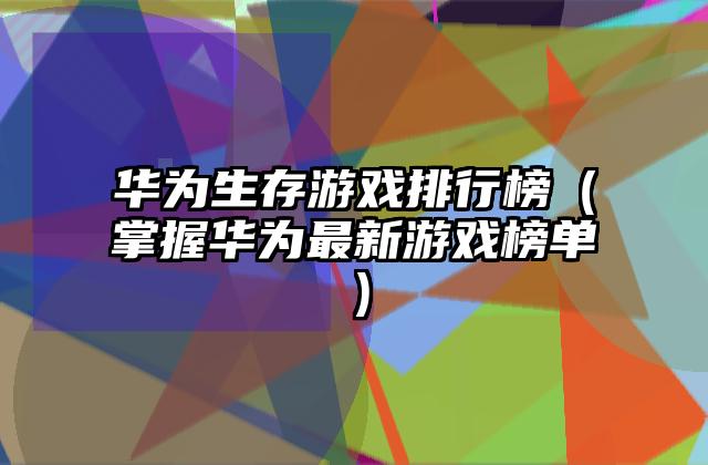 华为生存游戏排行榜（掌握华为最新游戏榜单）