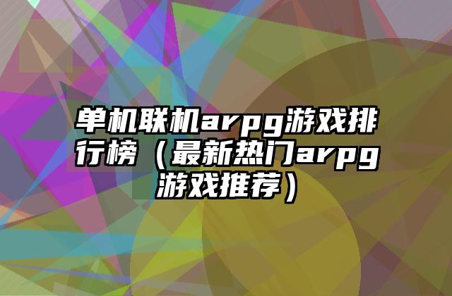 单机联机arpg游戏排行榜（最新热门arpg游戏推荐）