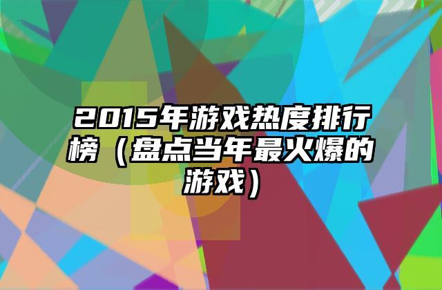 2015年游戏热度排行榜（盘点当年最火爆的游戏）