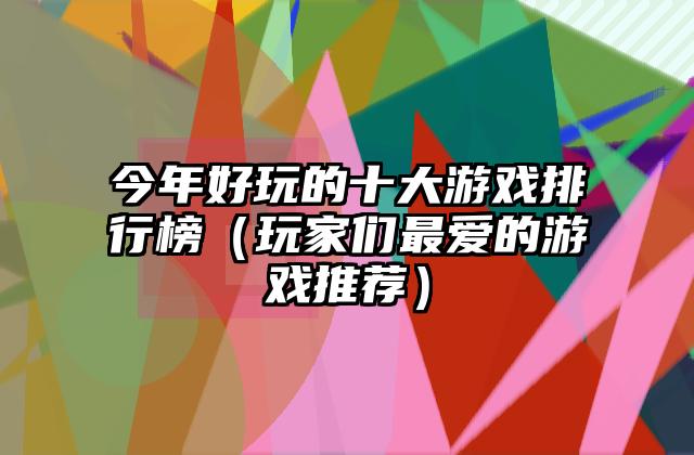 今年好玩的十大游戏排行榜（玩家们最爱的游戏推荐）