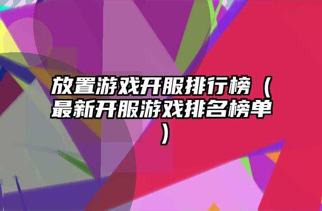放置游戏开服排行榜（最新开服游戏排名榜单）