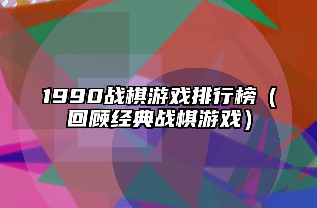 1990战棋游戏排行榜（回顾经典战棋游戏）