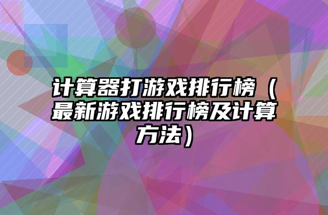 计算器打游戏排行榜（最新游戏排行榜及计算方法）