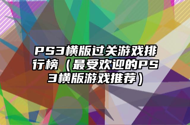 PS3横版过关游戏排行榜（最受欢迎的PS3横版游戏推荐）