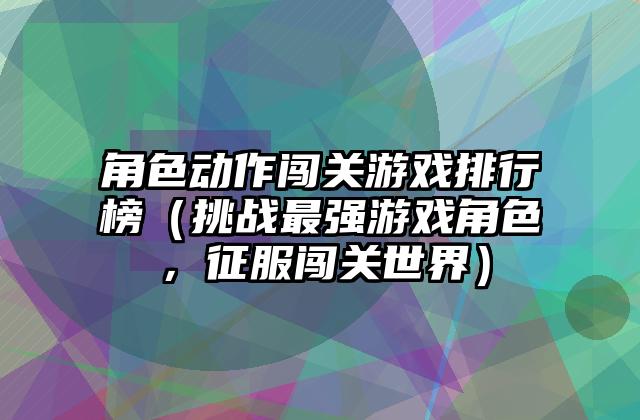 角色动作闯关游戏排行榜（挑战最强游戏角色，征服闯关世界）