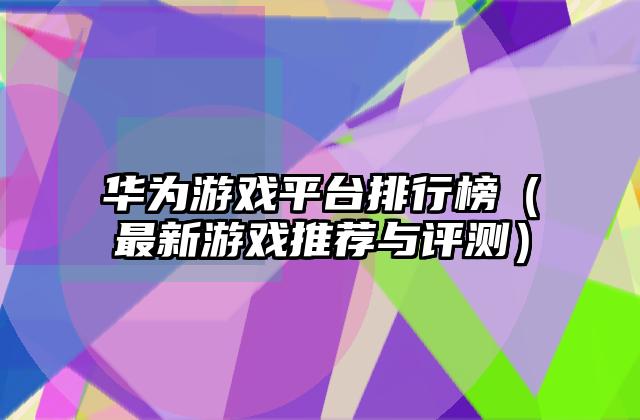 华为游戏平台排行榜（最新游戏推荐与评测）