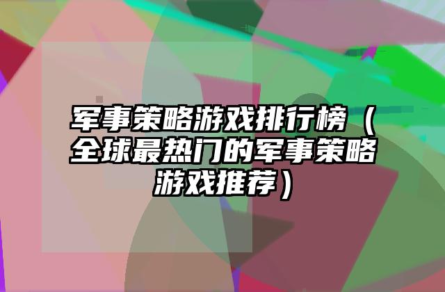 军事策略游戏排行榜（全球最热门的军事策略游戏推荐）