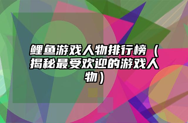 鲤鱼游戏人物排行榜（揭秘最受欢迎的游戏人物）