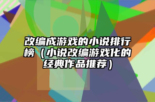 改编成游戏的小说排行榜（小说改编游戏化的经典作品推荐）