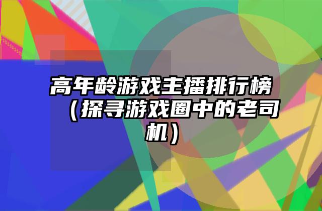 高年龄游戏主播排行榜（探寻游戏圈中的老司机）