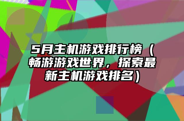 5月主机游戏排行榜（畅游游戏世界，探索最新主机游戏排名）