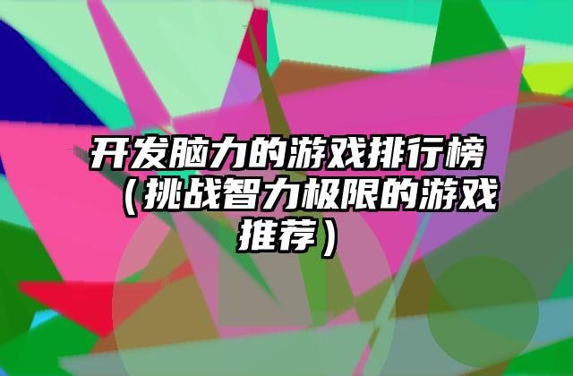 开发脑力的游戏排行榜（挑战智力极限的游戏推荐）