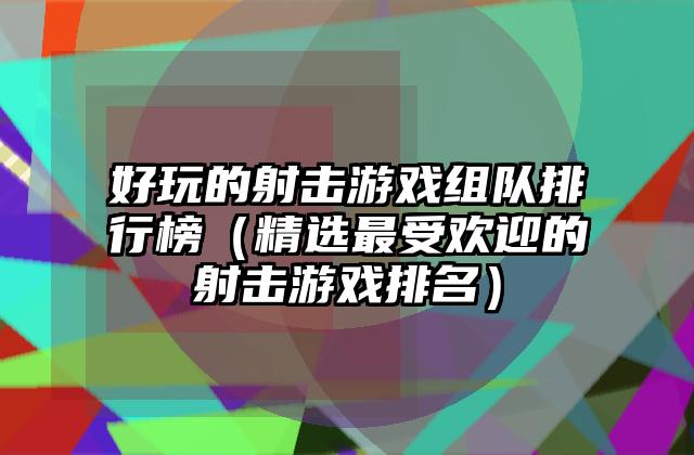 好玩的射击游戏组队排行榜（精选最受欢迎的射击游戏排名）