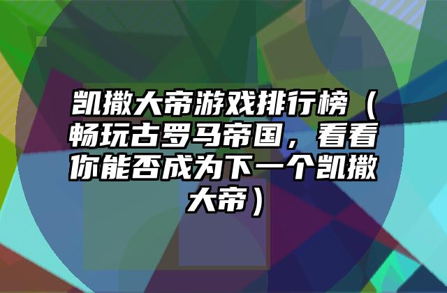 凯撒大帝游戏排行榜（畅玩古罗马帝国，看看你能否成为下一个凯撒大帝）